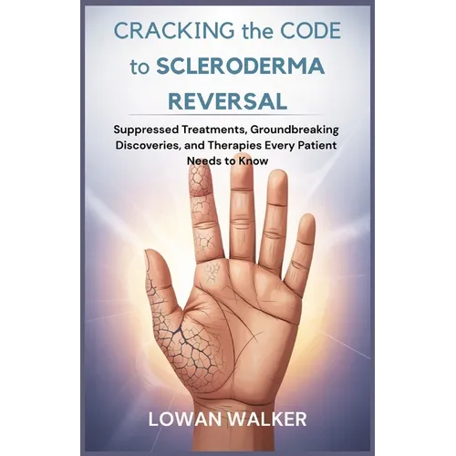 Cracking the Code to Scleroderma Reversal: Suppressed Treatments, Groundbreaking Discoveries, and Therapies Every Patient Needs to Know