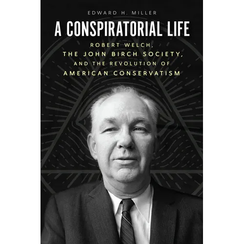 A Conspiratorial Life: Robert Welch, the John Birch Society, and the Revolution of American Conservatism