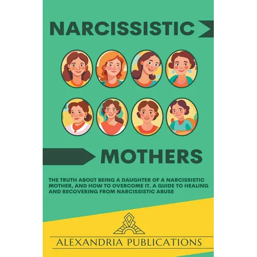 Narcissistic Mothers: The Truth about Being a Daughter of a Narcissistic Mother, and How to Overcome It. A Guide to Healing and Recovering f