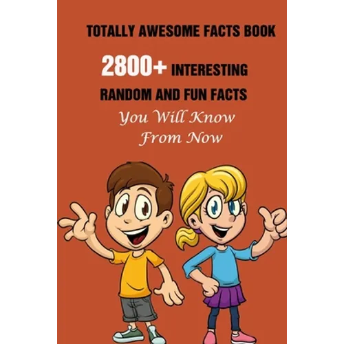 Totally Awesome Facts Book: 2800+ Interesting, Random And Fun Facts You Will Know From Now