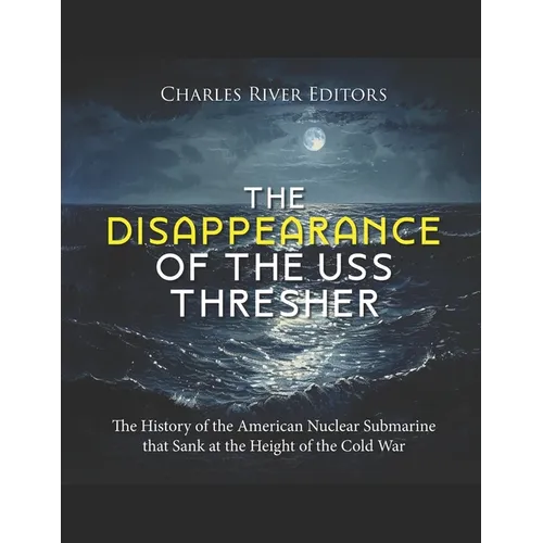 The Disappearance of the USS Thresher: The History of the American Nuclear Submarine that Sank at the Height of the Cold War