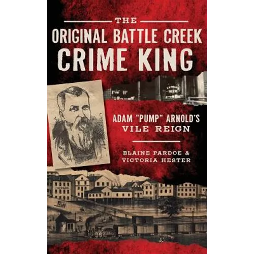 The Original Battle Creek Crime King: Adam Pump Arnold S Vile Reign