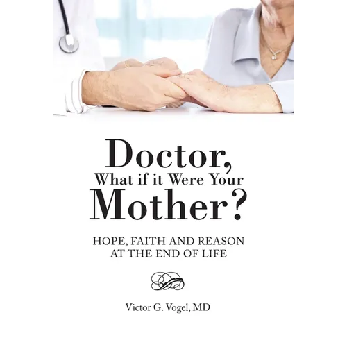 Doctor, What if it Were Your Mother?: Hope, Faith and Reason at the End of Life