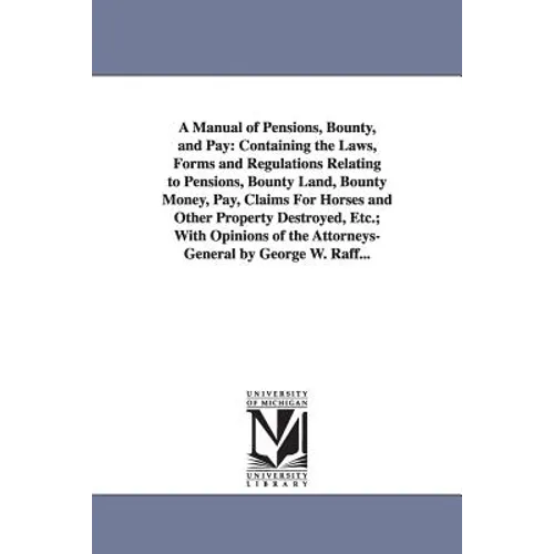 A Manual of Pensions, Bounty, and Pay: Containing the Laws, Forms and Regulations Relating to Pensions, Bounty Land, Bounty Money, Pay, Claims For Hor