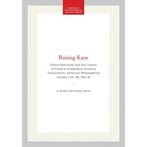 Raising Kane: Elisha Kent Kane and the Culture of Fame in Antebellum America Transactions, American Philosophical Society (Vol. 98, Part 3)