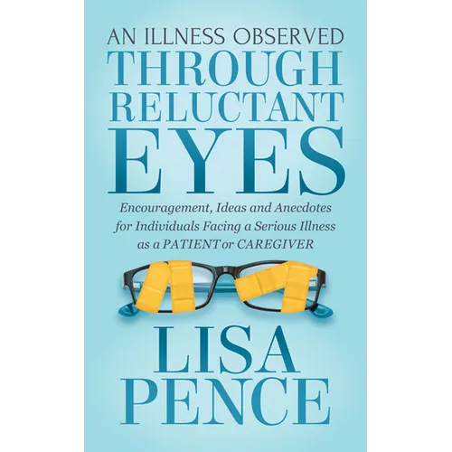 An Illness Observed Through Reluctant Eyes: Encouragement, Ideas and Anecdotes for Individuals Facing a Serious Illness as a Patient or Caregiver