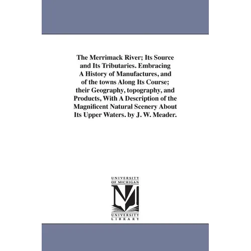 The Merrimack River; Its Source and Its Tributaries. Embracing A History of Manufactures, and of the towns Along Its Course; their Geography, topograp