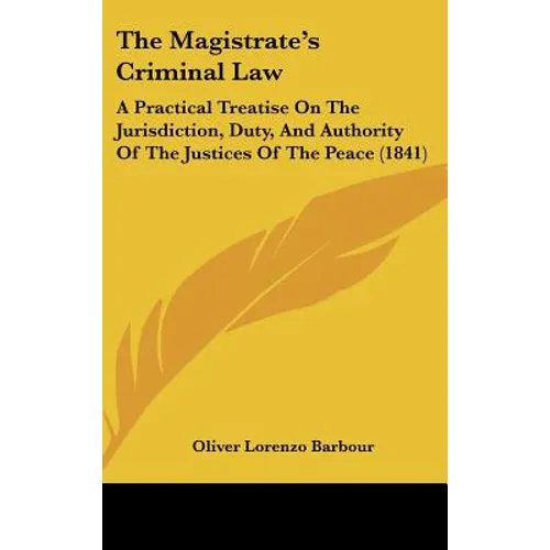 The Magistrate's Criminal Law: A Practical Treatise on the Jurisdiction, Duty, and Authority of the Justices of the Peace (1841)