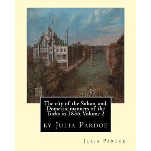 The city of the Sultan, and, Domestic manners of the Turks in 1836, Volume 2: by Julia Pardoe