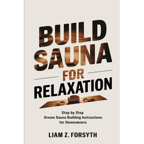 Build a Sauna for Relaxation: Step by Step Dream Sauna Building Instructions for Homeowners