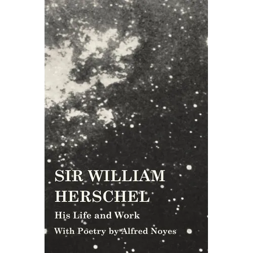 Sir William Herschel - His Life and Work - With Poetry by Alfred Noyes