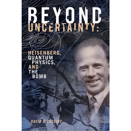 Beyond Uncertainty: Heisenberg, Quantum Physics, and the Bomb