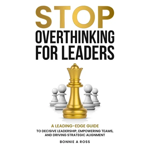 Stop Overthinking for Leaders: A Leading-Edge Guide to Decisive Leadership, Empowering Teams and Driving Strategic Alignment