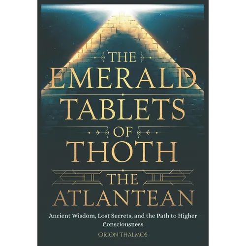 The Emerald Tablets of Thoth the Atlantean: Ancient Wisdom, Lost Secrets, and the Path to Higher Consciousness