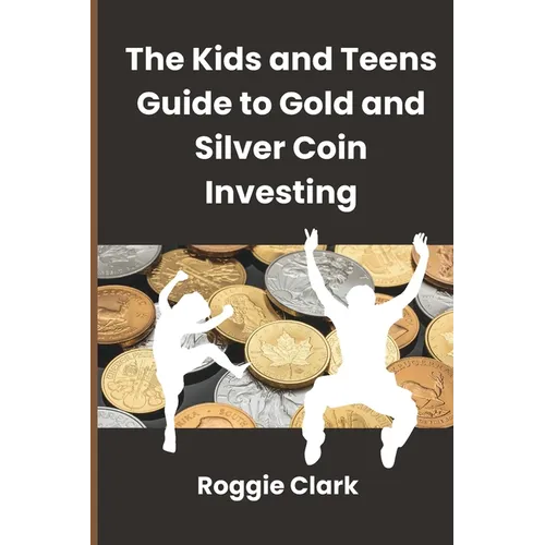 The Kids and Teens Guide to Gold and Silver Coin Investing: Your Beginner's Guide to Understanding Real Money and Collecting Coins