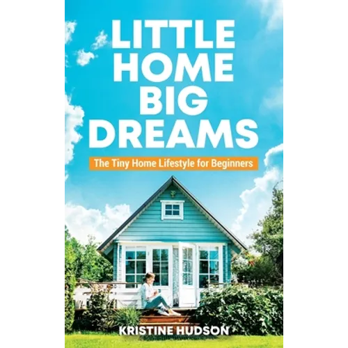 Little Home, Big Dreams: The Tiny Home Lifestyle for Beginners