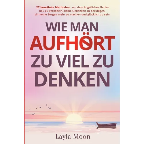 Wie man aufhört, zu viel zu denken: 27 bewährte Methoden, um dein ängstliches Gehirn neu zu verkabeln, deine Gedanken zu beruhigen, dir keine Sorgen m