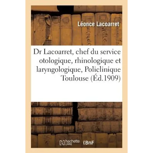 Dr L. Lacoarret, Chef Du Service Otologique, Rhinologique Et Laryngologique: de la Policlinique de Toulouse. I. Statistique Pour l'Année 1908. II. Du