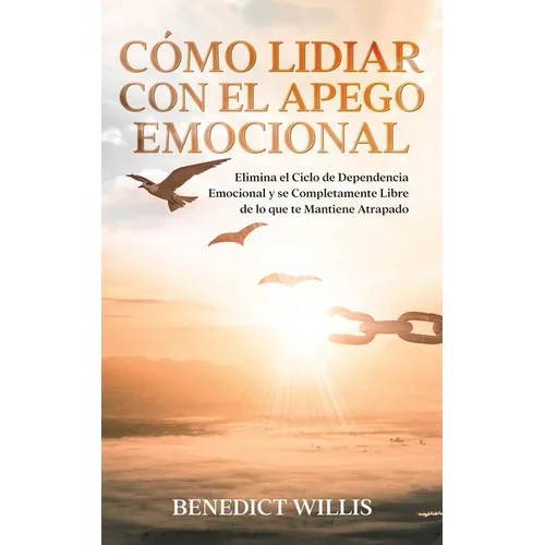 Cómo Lidiar con el Apego Emocional: Elimina el Ciclo de Dependencia Emocional y se Completamente Libre de lo que te Mantiene Atrapado