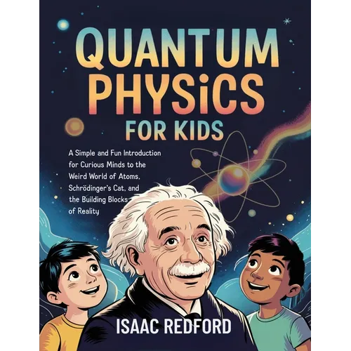 Quantum Physics for Kids: A Simple and Fun Introduction for Curious Minds to the Weird World of Atoms, Schrödinger's Cat, and the Building Blocks of R