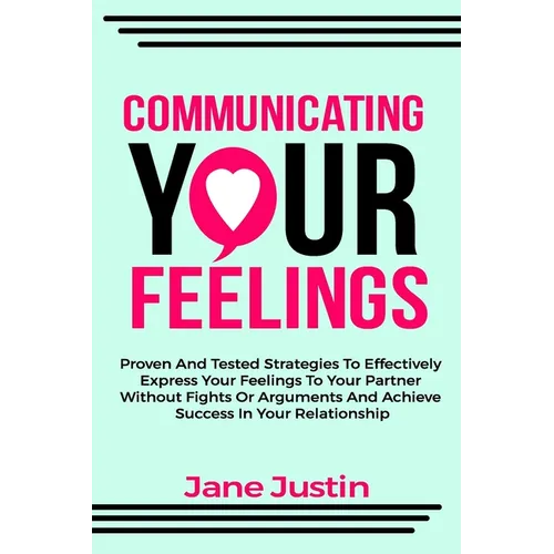 Communicating Your Feelings: Proven And Tested Strategies To Effectively Express Your Feelings To Your Partner Without Fights Or Arguments And Achi
