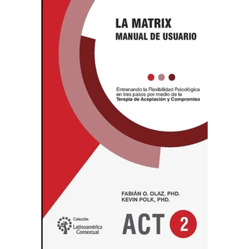 La Matrix - Manual del Usuario: Entrenando la Flexibilidad Psicológica en tres pasos por medio de la Terapia de Aceptación y Compromiso -ACT-