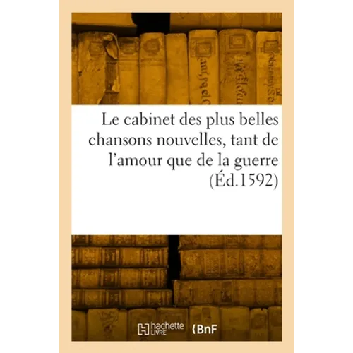 Le Cabinet Des Plus Belles Chansons Nouvelles, Tant de l'Amour Que de la Guerre: Recueillies de Poëtes François de CE Temps Et Autres, Avec Leurs Chan