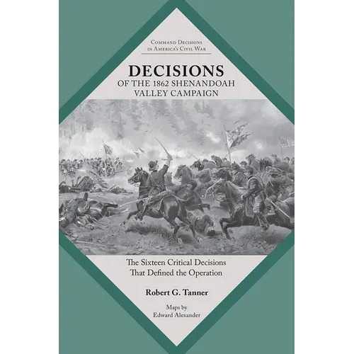 Decisions of the 1862 Shenandoah Valley Campaign: The Sixteen Critical Decisions That Defined the Operation