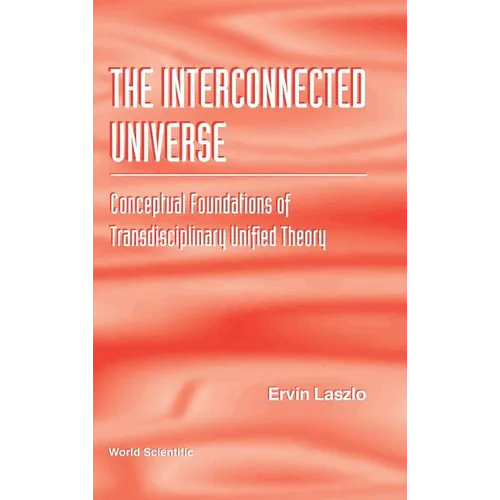 Interconnected Universe, The: Conceptual Foundations of Transdisciplinary Unified Theory