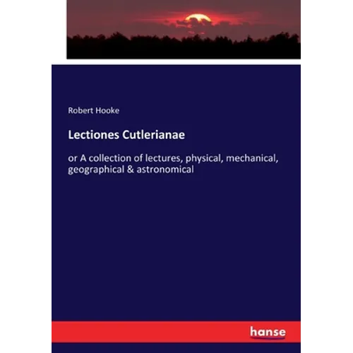 Lectiones Cutlerianae: or A collection of lectures, physical, mechanical, geographical & astronomical