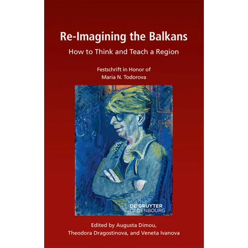 Re-Imagining the Balkans: How to Think and Teach a Region. Festschrift in Honor of Professor Maria N. Todorova