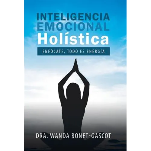 Inteligencia Emocional Holística: Enfócate, Todo Es Energía