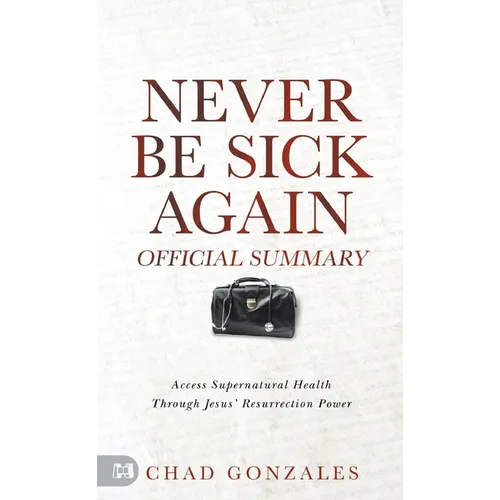 The Official Summary of Never Be Sick Again: Access Supernatural Health Through Jesus' Resurrection Power