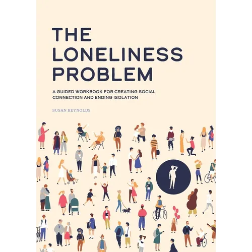 The Loneliness Problem: A Guided Workbook for Creating Social Connection and Ending Isolation