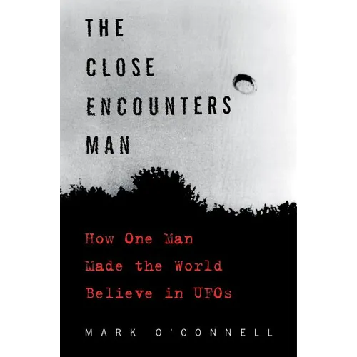 The Close Encounters Man: How One Man Made the World Believe in UFOs