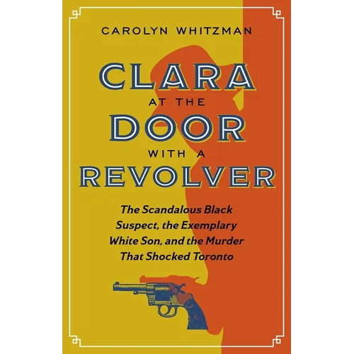 Clara at the Door with a Revolver: The Scandalous Black Suspect, the Exemplary White Son, and the Murder That Shocked Toronto