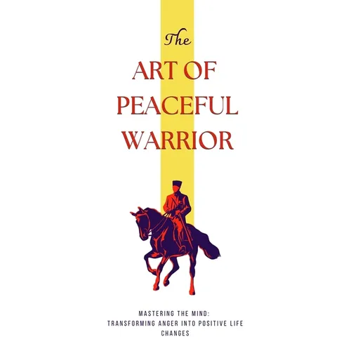 The Art of Peaceful Warrior: Mastering the Mind: Transforming Anger into Positive Life Changes