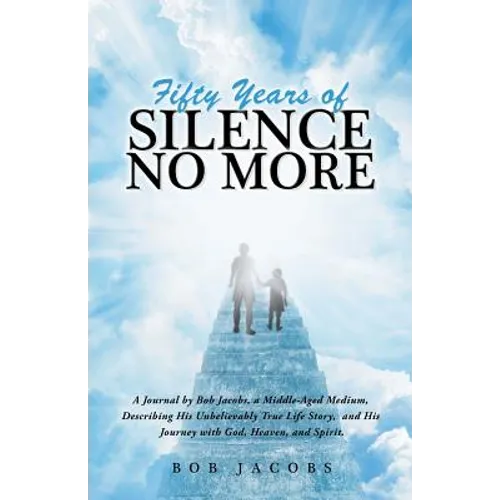 Fifty Years of Silence No More: A Journal by Bob Jacobs, a Middle-Aged Medium, Describing His Unbelievably True Life Story, and His Journey with God,