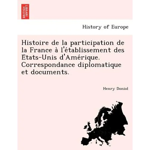 Histoire de La Participation de La France A L'e Tablissement Des E Tats-Unis D'Ame Rique. Correspondance Diplomatique Et Documents.