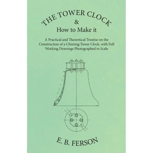 The Tower Clock and How to Make it - A Practical and Theoretical Treatise on the Construction of a Chiming Tower Clock, with Full Working Drawings Pho