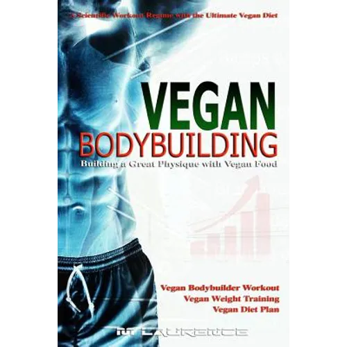 Vegan Bodybuilding: A Scientific Workout Regime with the Ultimate Vegan Diet, Building a Great Physique with Vegan Food, Vegan Bodybuilder