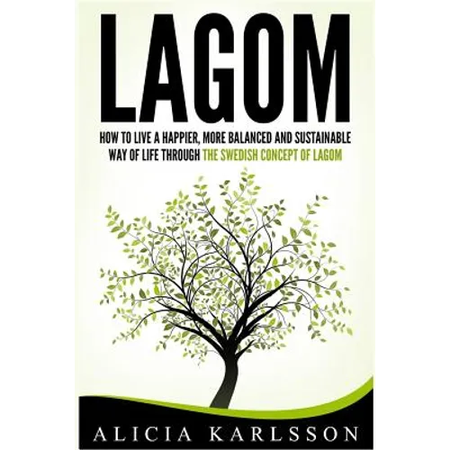 Lagom: How To Live A Happier, More Balanced and Sustainable Way of Life Through The Swedish Art of Lagom