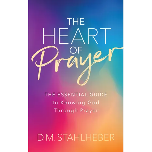 The Heart of Prayer: The Essential Guide to Knowing God Through Prayer