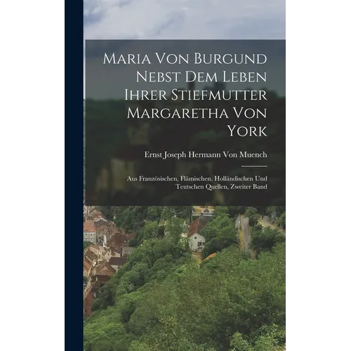 Maria Von Burgund Nebst Dem Leben Ihrer Stiefmutter Margaretha Von York: Aus Französischen, Flämischen, Holländischen Und Teutschen Quellen, Zweiter B