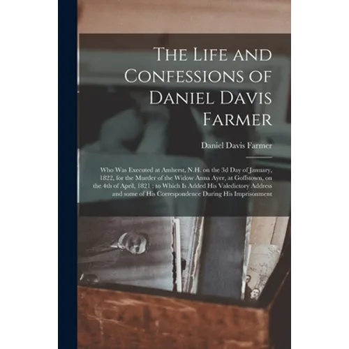 The Life and Confessions of Daniel Davis Farmer: Who Was Executed at Amherst, N.H. on the 3d Day of January, 1822, for the Murder of the Widow Anna Ay