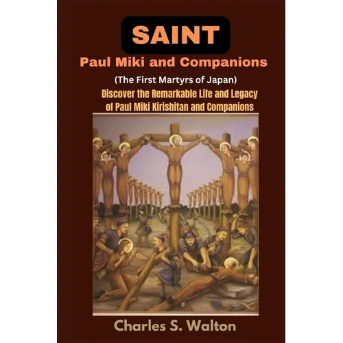Saint Paul Miki and Companions (The First Martyrs of Japan): Discover the Remarkable Life and Legacy of Saint Paul Miki Kirishitan and Companions
