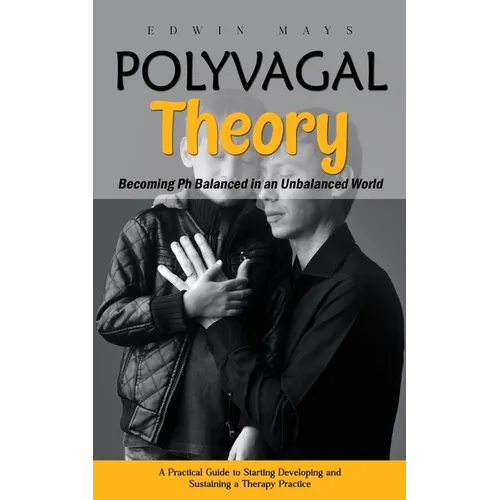 Polyvagal Theory: Becoming Ph Balanced in an Unbalanced World (A Practical Guide to Starting Developing and Sustaining a Therapy Practic