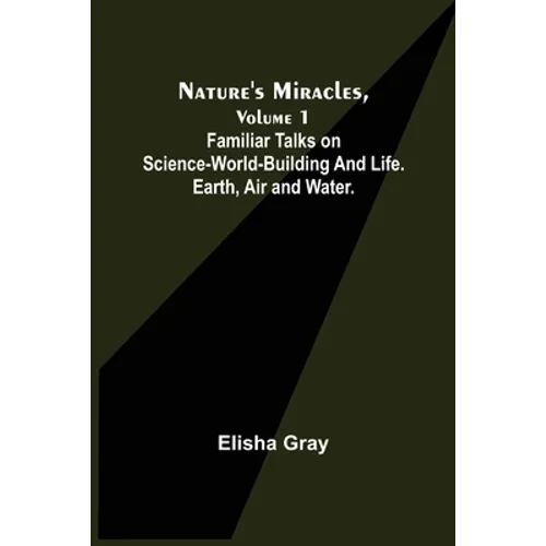 Nature's Miracles, Volume 1 Familiar Talks on Science--World-Building and Life. Earth, Air and Water.