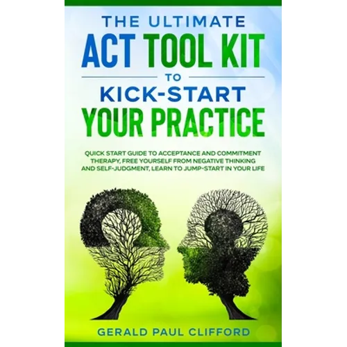 The Ultimate ACT Tool Kit To Kick-Start Your Practice: Quick Start Guide To Acceptance and Commitment Therapy, Free Yourself From Negative Thinking An