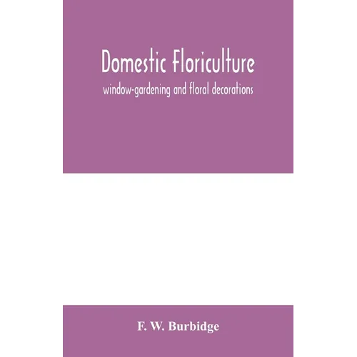 Domestic floriculture; window-gardening and floral decorations, being practical directions for the propagation, culture, and arrangement of plants and